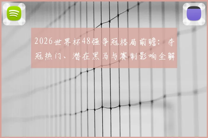 2026世界杯48强争冠格局前瞻：夺冠热门、潜在黑马与赛制影响全解析