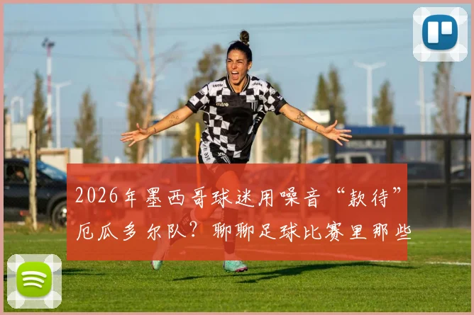 2026年墨西哥球迷用噪音“款待”厄瓜多尔队？聊聊足球比赛里那些常见的盘外招与心理战