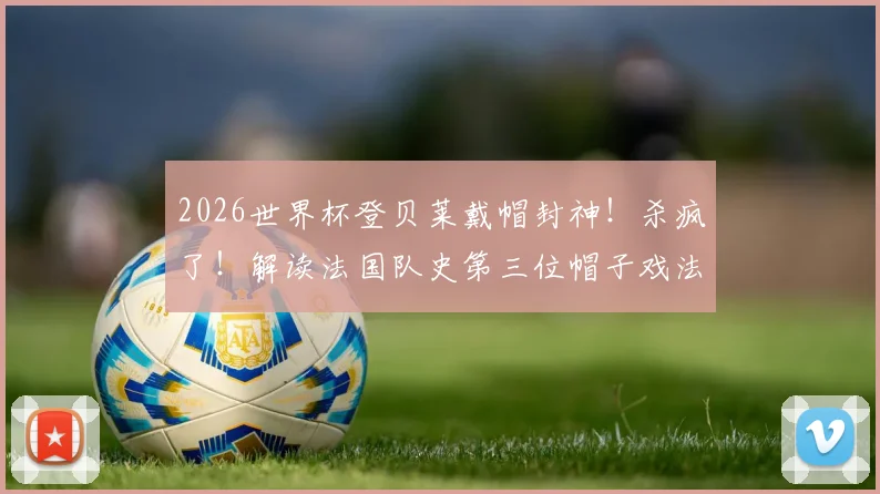 2026世界杯登贝莱戴帽封神！杀疯了！解读法国队史第三位帽子戏法英雄