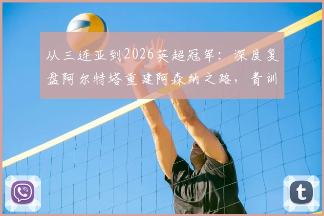 从三连亚到2026英超冠军：深度复盘阿尔特塔重建阿森纳之路，青训与引援策略全解析