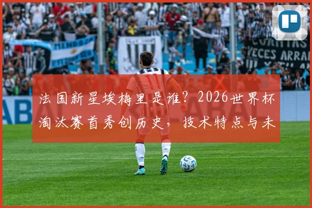 法国新星埃梅里是谁？2026世界杯淘汰赛首秀创历史，技术特点与未来前景分析