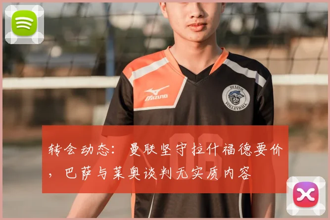 转会动态：曼联坚守拉什福德要价，巴萨与莱奥谈判无实质内容