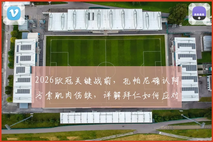 2026欧冠关键战前，孔帕尼确认阿方索肌肉伤缺，详解拜仁如何应对巴黎冲击