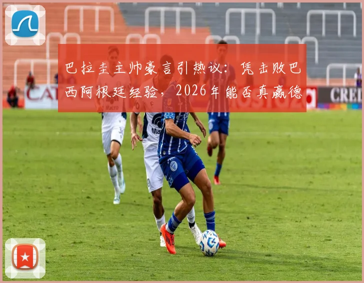 巴拉圭主帅豪言引热议：凭击败巴西阿根廷经验，2026年能否真赢德国？战术与历史深度分析