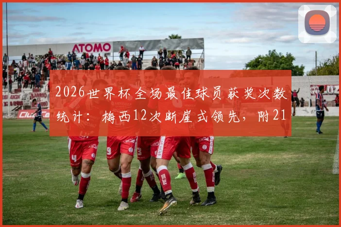 2026世界杯全场最佳球员获奖次数统计：梅西12次断崖式领先，附21世纪球星MVP完整榜单