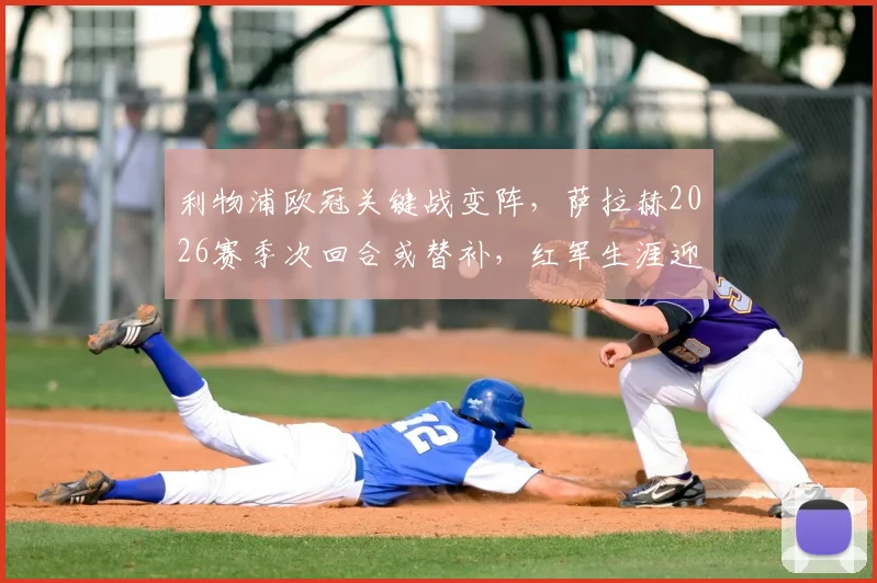 利物浦欧冠关键战变阵，萨拉赫2026赛季次回合或替补，红军生涯迎来转折点