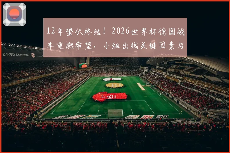 12年蛰伏终结！2026世界杯德国战车重燃希望，小组出线关键因素与阵容解析