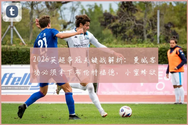 2026英超争冠关键战解析：曼城客场必须拿下布伦特福德，小蜜蜂欲扮演争冠判官