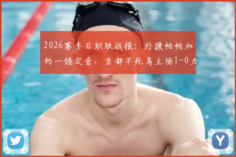 2026赛季日职联战报：外援帕帕加约一锤定音，京都不死鸟主场1-0力克长崎成功丸，附两队近期赛程与历史交锋分析
