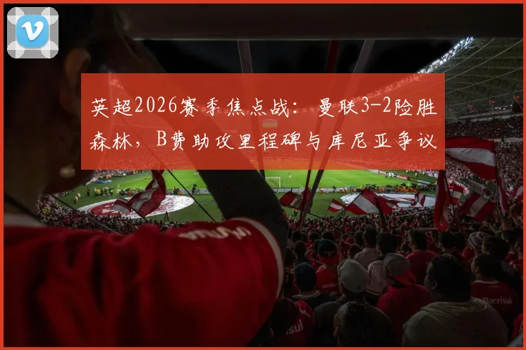 英超2026赛季焦点战:曼联3-2险胜森林,B费助攻里程碑与库尼亚争议手球引热议,赛后深度复盘与分析