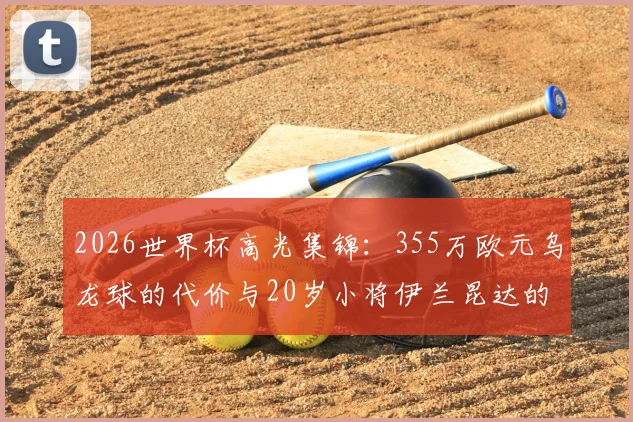 2026世界杯高光集锦：355万欧元乌龙球的代价与20岁小将伊兰昆达的崛起之路，足球史上最贵失误解析