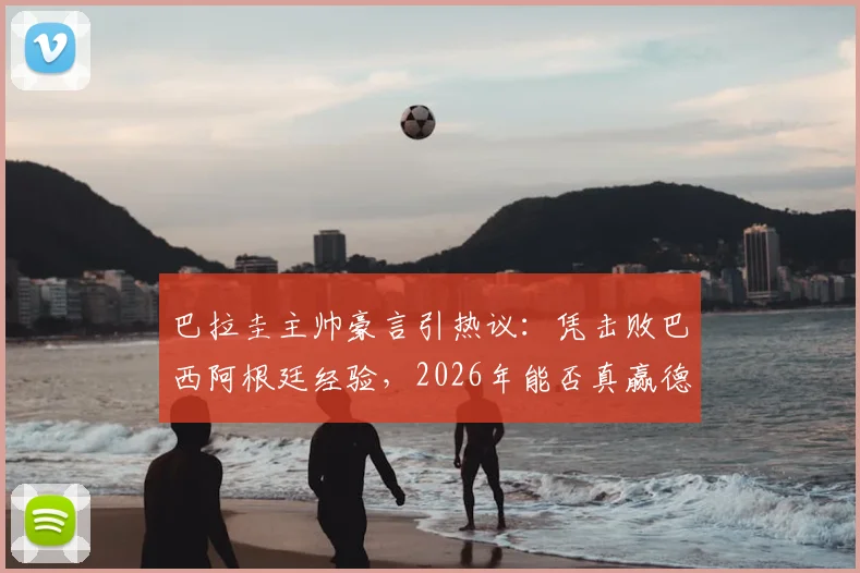 巴拉圭主帅豪言引热议：凭击败巴西阿根廷经验，2026年能否真赢德国？战术与历史深度分析