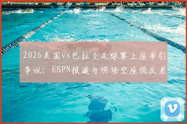 2026美国vs巴拉圭足球赛上座率引争议：ESPN报道与现场空座现反差，剖析官方统计与实际观赛人数不符的深层原因