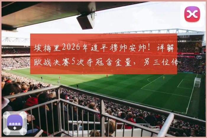 埃梅里2026年追平穆帅安帅！详解欧战决赛5次夺冠含金量，另三位传奇主帅是谁