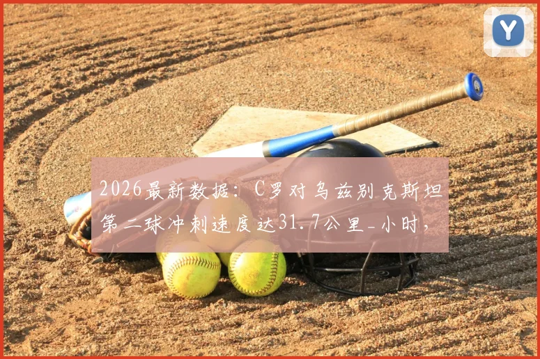 2026最新数据：C罗对乌兹别克斯坦第二球冲刺速度达31.7公里_小时，38岁巨星状态解析