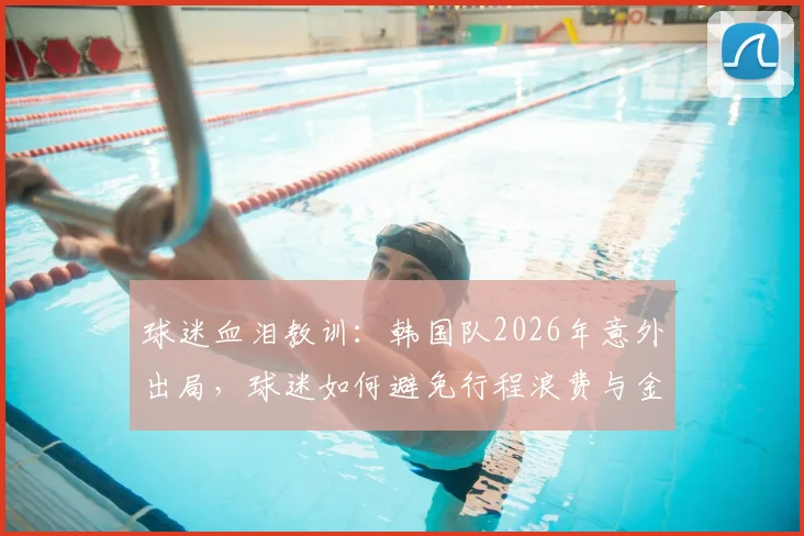 球迷血泪教训：韩国队2026年意外出局，球迷如何避免行程浪费与金钱损失？