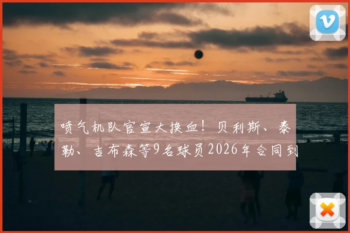 喷气机队官宣大换血!贝利斯、泰勒、吉布森等9名球员2026年合同到期离队,未来去向及阵容实力深度分析